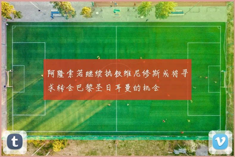 阿隆索若继续执教维尼修斯或将寻求转会巴黎圣日耳曼的机会