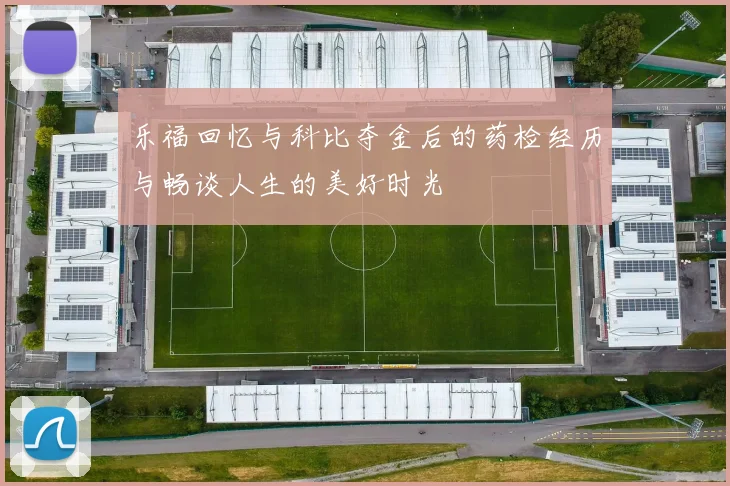 乐福回忆与科比夺金后的药检经历与畅谈人生的美好时光