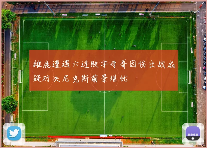 雄鹿遭遇六连败字母哥因伤出战成疑对决尼克斯前景堪忧
