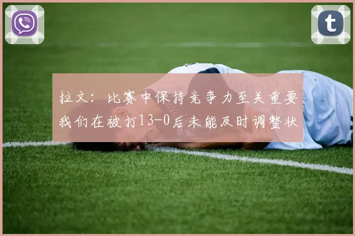 拉文：比赛中保持竞争力至关重要我们在被打13-0后未能及时调整状态