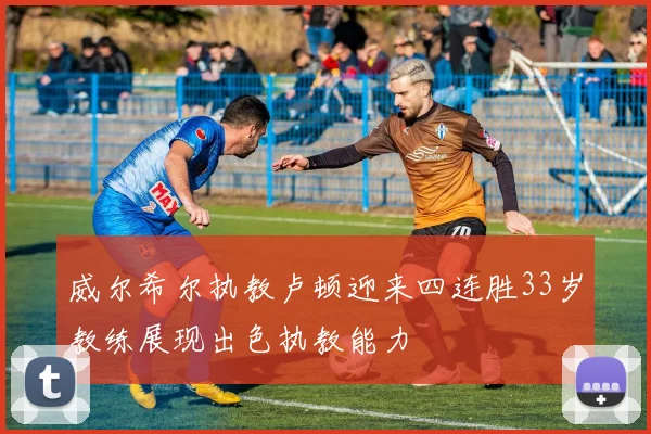 威尔希尔执教卢顿迎来四连胜33岁教练展现出色执教能力