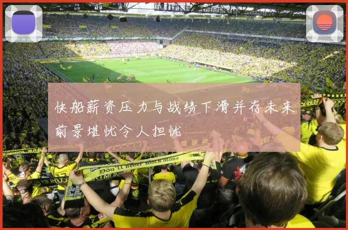 快船薪资压力与战绩下滑并存未来前景堪忧令人担忧