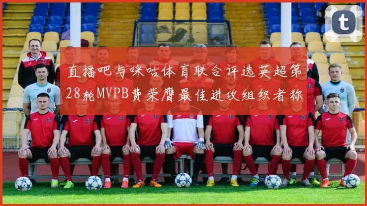 直播吧与咪咕体育联合评选英超第28轮MVPB费荣膺最佳进攻组织者称号
