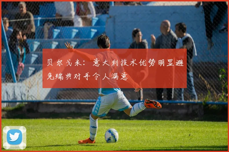 贝尔戈米：意大利技术优势明显避免瑞典对手令人满意