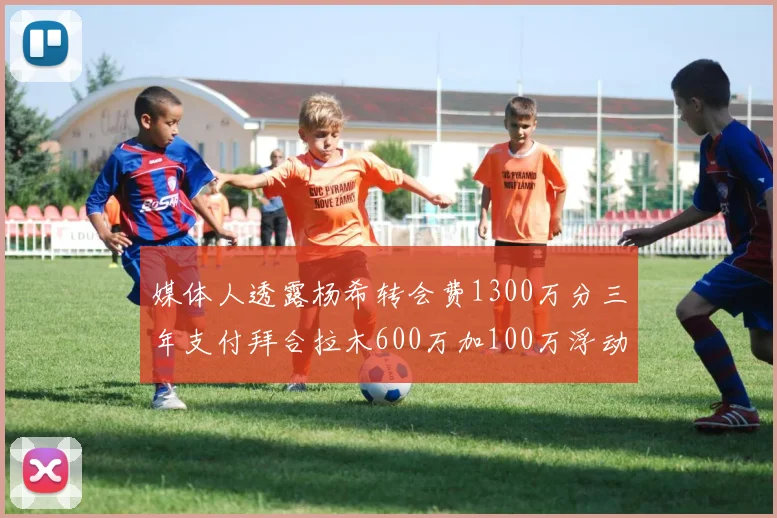 媒体人透露杨希转会费1300万分三年支付拜合拉木600万加100万浮动