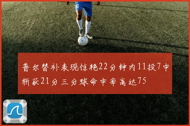 普尔替补表现惊艳22分钟内11投7中斩获21分三分球命中率高达75