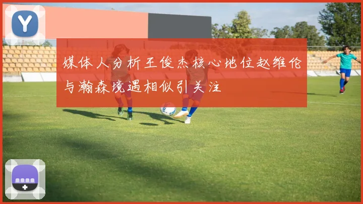 媒体人分析王俊杰核心地位赵维伦与瀚森境遇相似引关注