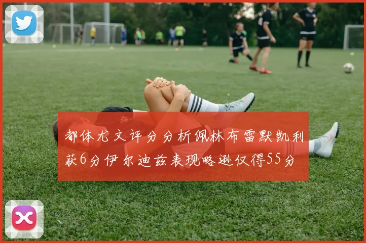 都体尤文评分分析佩林布雷默凯利获6分伊尔迪兹表现略逊仅得55分
