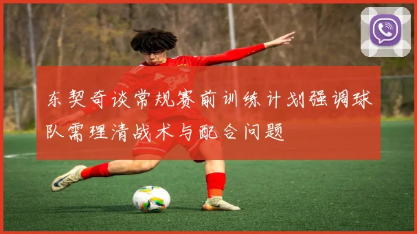 东契奇谈常规赛前训练计划强调球队需理清战术与配合问题
