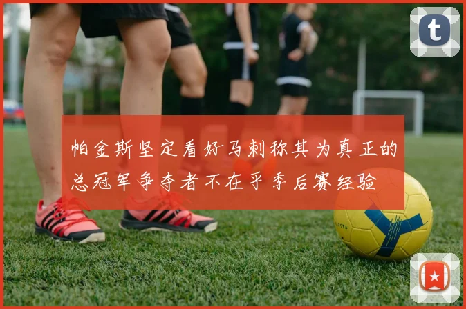 帕金斯坚定看好马刺称其为真正的总冠军争夺者不在乎季后赛经验