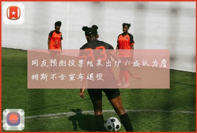 网友预测投票结果出炉六成认为詹姆斯不会宣布退役