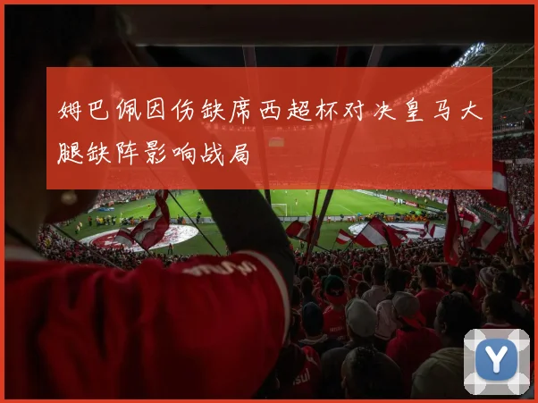 姆巴佩因伤缺席西超杯对决皇马大腿缺阵影响战局