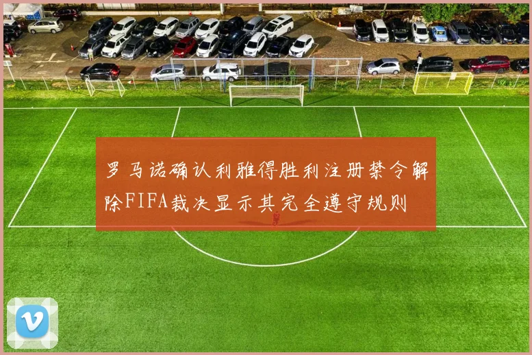 罗马诺确认利雅得胜利注册禁令解除FIFA裁决显示其完全遵守规则