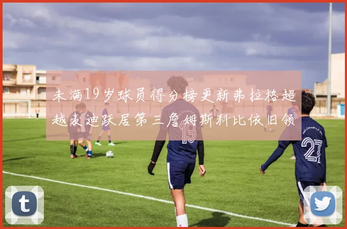 未满19岁球员得分榜更新弗拉格超越麦迪跃居第三詹姆斯科比依旧领跑