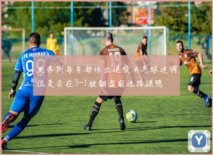 里弗斯每年都传出退役消息球迷调侃是否在3-1被翻盘前选择退隐