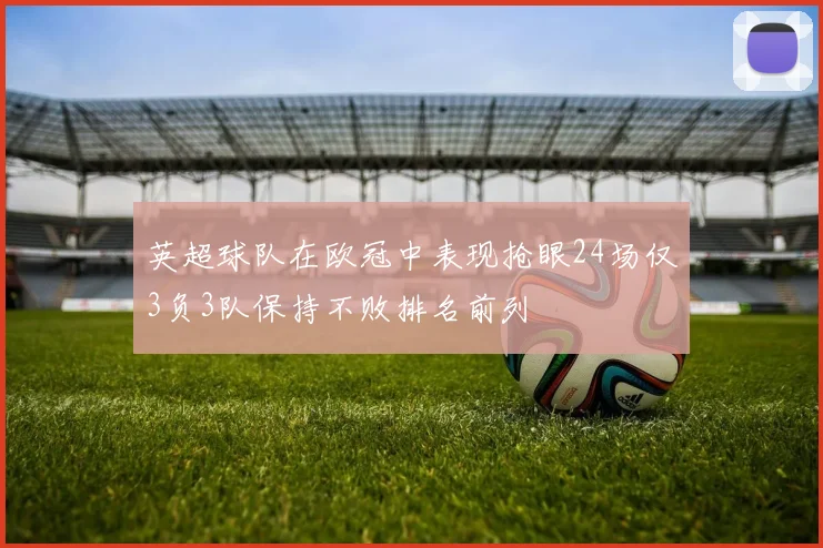 英超球队在欧冠中表现抢眼24场仅3负3队保持不败排名前列