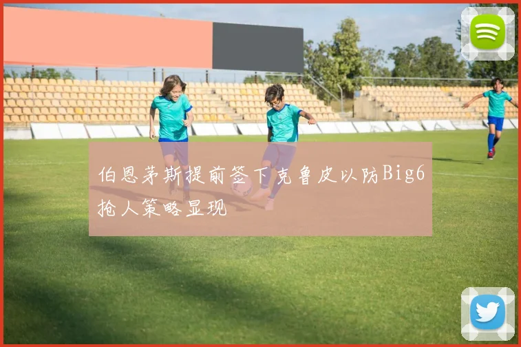 伯恩茅斯提前签下克鲁皮以防Big6抢人策略显现