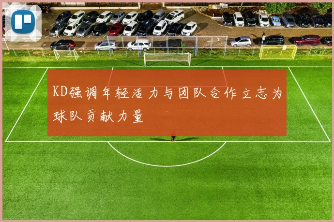 KD强调年轻活力与团队合作立志为球队贡献力量