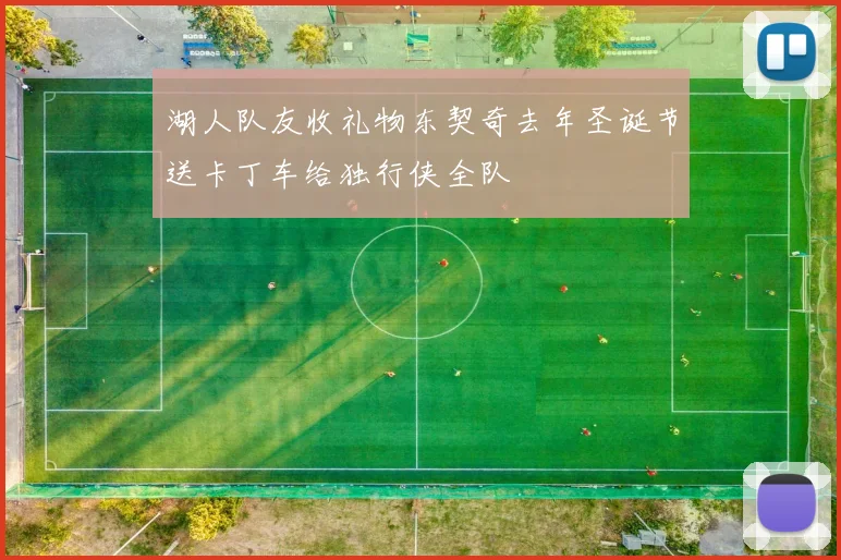 湖人队友收礼物东契奇去年圣诞节送卡丁车给独行侠全队