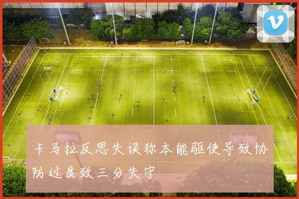 卡马拉反思失误称本能驱使导致协防过度致三分失守