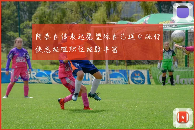 阿泰自信表达愿望称自己适合独行侠总经理职位经验丰富