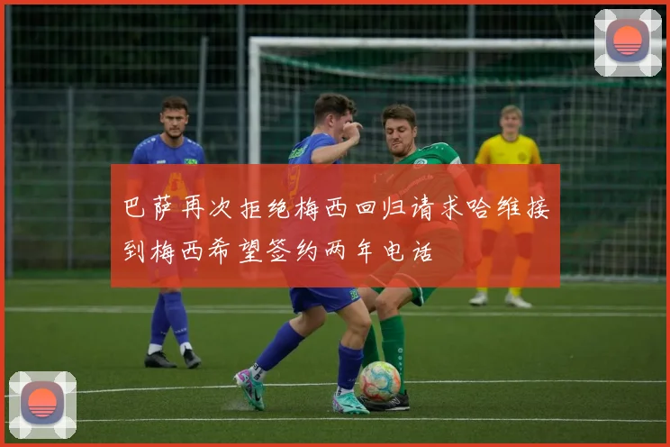 巴萨再次拒绝梅西回归请求哈维接到梅西希望签约两年电话