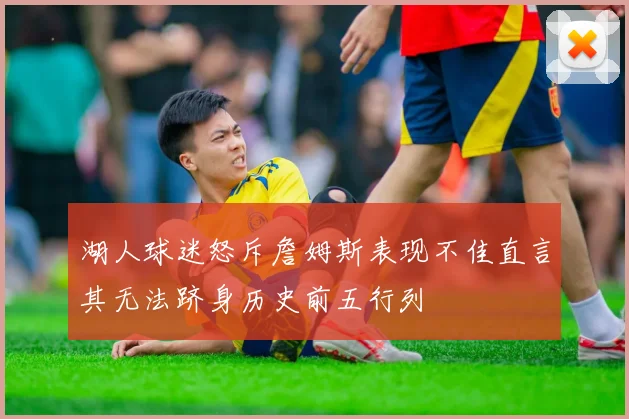 湖人球迷怒斥詹姆斯表现不佳直言其无法跻身历史前五行列