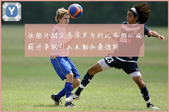 快船计划交易保罗与科比布朗以减薪并争取引入米勒和桑德斯