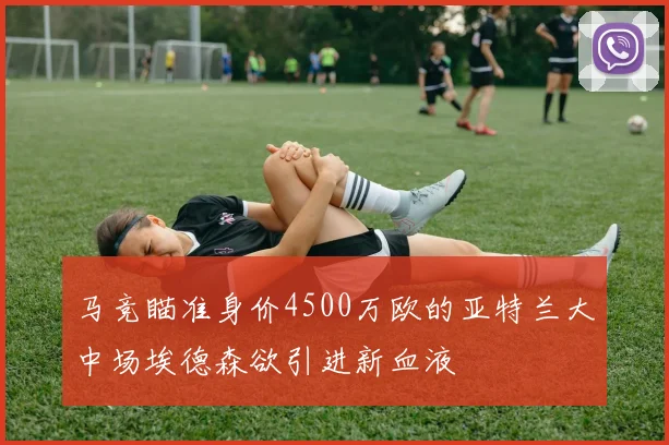 马竞瞄准身价4500万欧的亚特兰大中场埃德森欲引进新血液