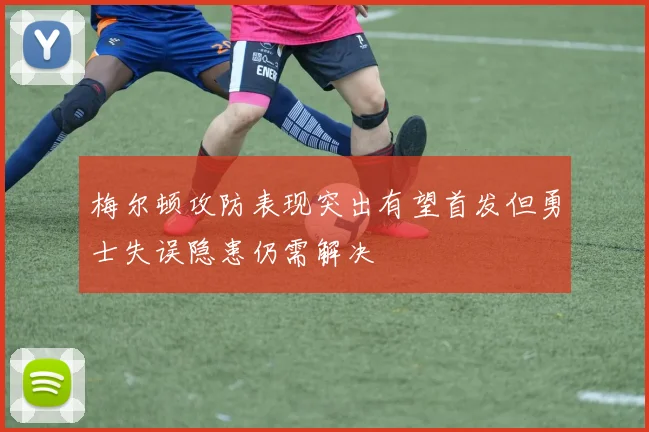 梅尔顿攻防表现突出有望首发但勇士失误隐患仍需解决