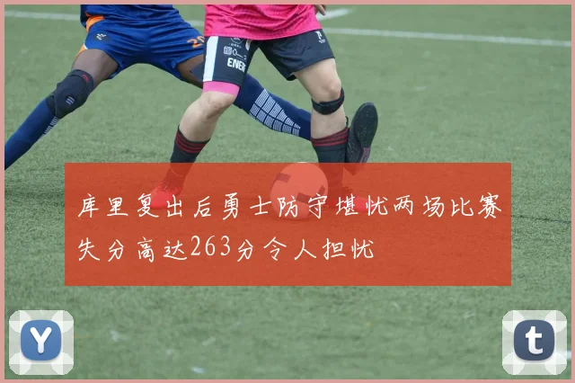 库里复出后勇士防守堪忧两场比赛失分高达263分令人担忧