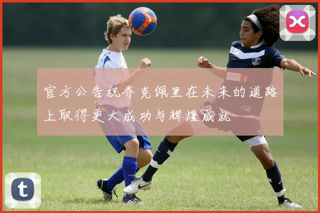 官方公告祝乔克佩里在未来的道路上取得更大成功与辉煌成就