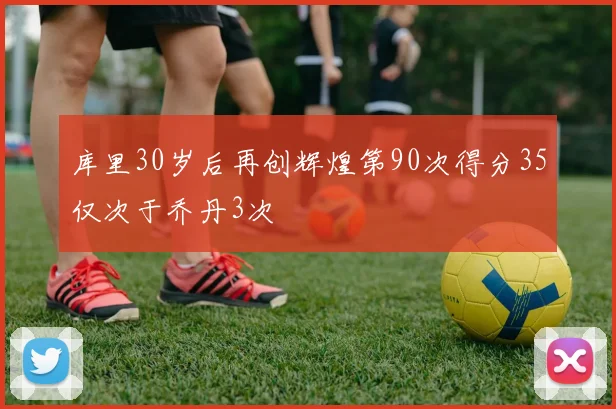 库里30岁后再创辉煌第90次得分35仅次于乔丹3次