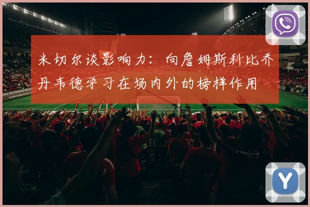 米切尔谈影响力：向詹姆斯科比乔丹韦德学习在场内外的榜样作用