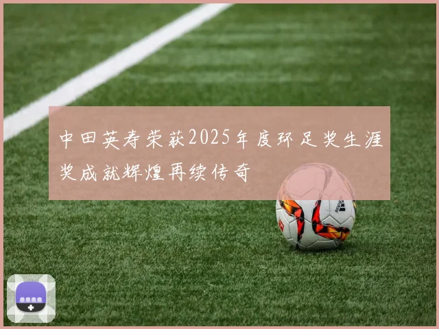 中田英寿荣获2025年度环足奖生涯奖成就辉煌再续传奇