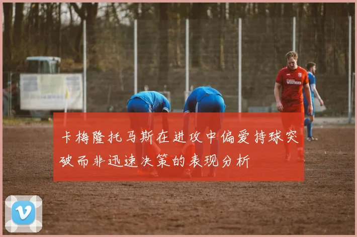 卡梅隆托马斯在进攻中偏爱持球突破而非迅速决策的表现分析
