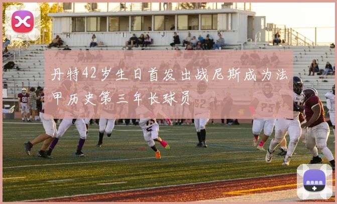 丹特42岁生日首发出战尼斯成为法甲历史第三年长球员