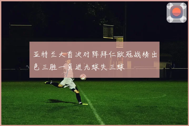 亚特兰大首次对阵拜仁欧冠战绩出色三胜一负进九球失三球