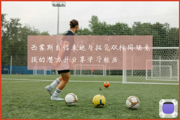 西蒙斯自信表达与拓荒双枪同场竞技的潜力并分享学习经历