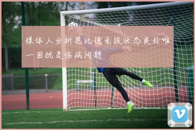 媒体人分析恩比德竞技状态良好唯一困扰是伤病问题