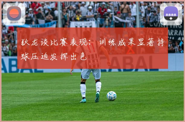 狄龙谈比赛表现：训练成果显著持球压迫发挥出色