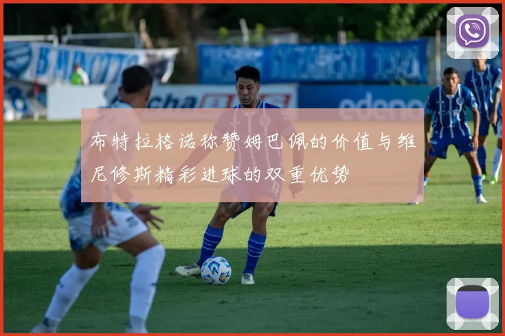 布特拉格诺称赞姆巴佩的价值与维尼修斯精彩进球的双重优势