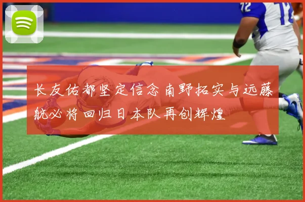 长友佑都坚定信念南野拓实与远藤航必将回归日本队再创辉煌