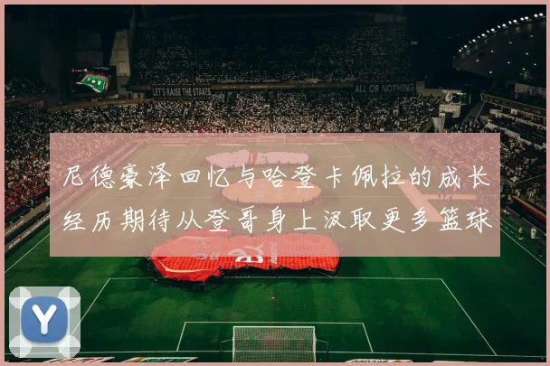 尼德豪泽回忆与哈登卡佩拉的成长经历期待从登哥身上汲取更多篮球智慧