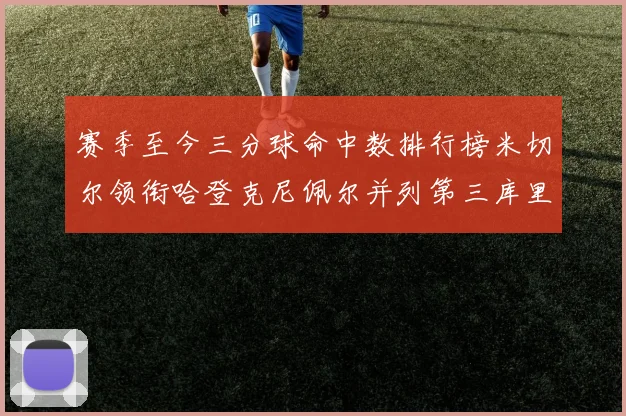 赛季至今三分球命中数排行榜米切尔领衔哈登克尼佩尔并列第三库里位列第六