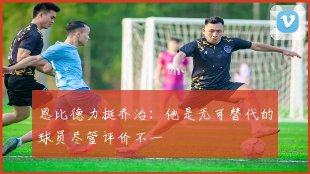 恩比德力挺乔治：他是无可替代的球员尽管评价不一