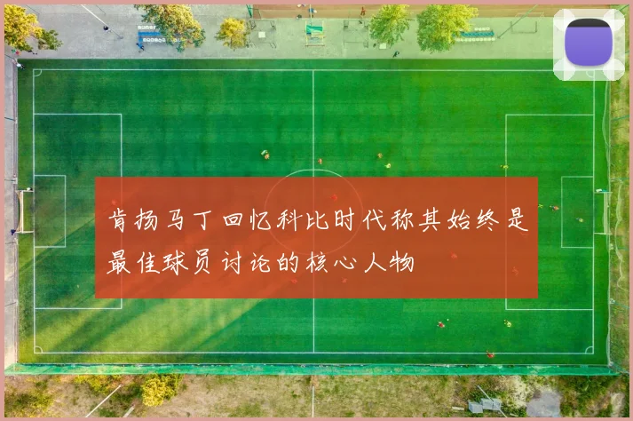 肯扬马丁回忆科比时代称其始终是最佳球员讨论的核心人物