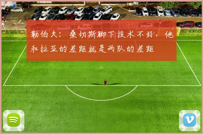 勒伯夫：桑切斯脚下技术不好，他和拉亚的差距就是两队的差距